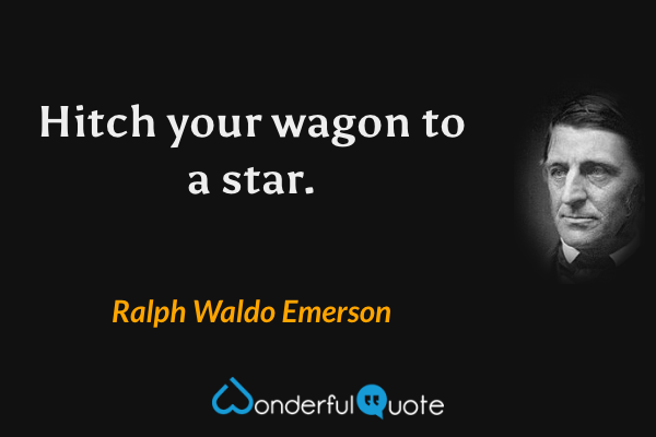 Hitch your wagon to a star. - Ralph Waldo Emerson quote.