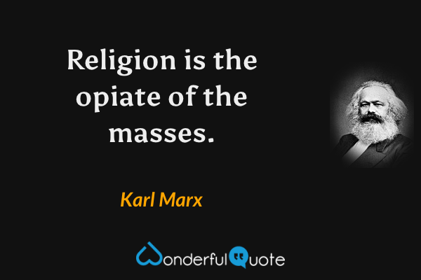 Religion is the opiate of the masses. - Karl Marx quote.