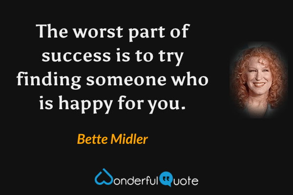 The worst part of success is to try finding someone who is happy for you. - Bette Midler quote.