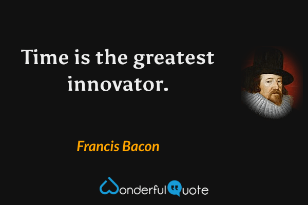 Time is the greatest innovator. - Francis Bacon quote.