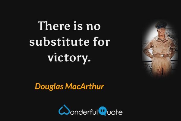 There is no substitute for victory. - Douglas MacArthur quote.