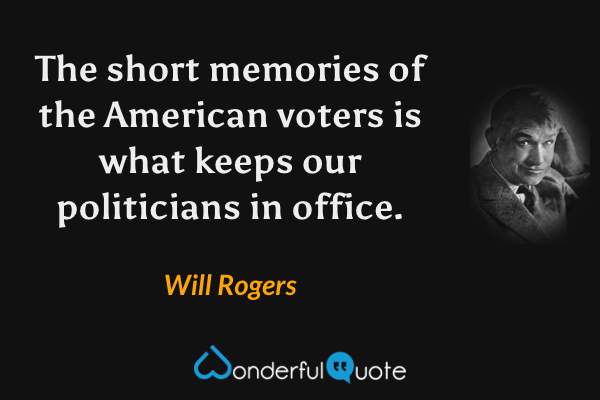 The short memories of the American voters is what keeps our politicians in office. - Will Rogers quote.