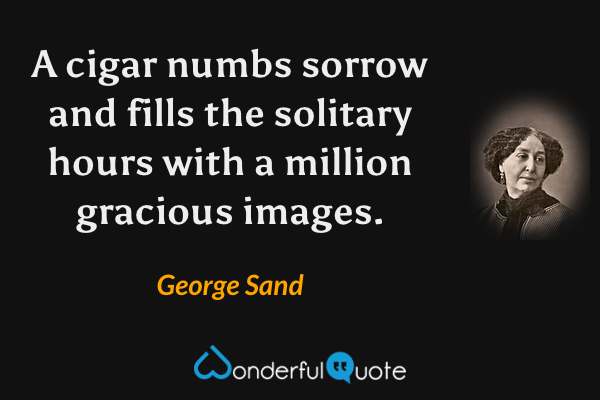 A cigar numbs sorrow and fills the solitary hours with a million gracious images. - George Sand quote.