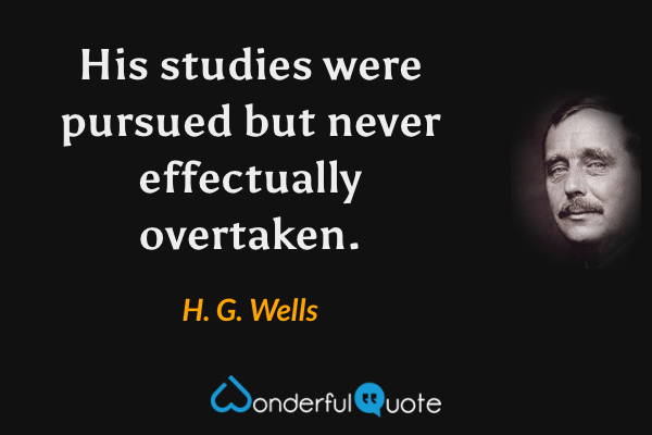 His studies were pursued but never effectually overtaken. - H. G. Wells quote.