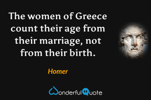 The women of Greece count their age from their marriage, not from their birth. - Homer quote.