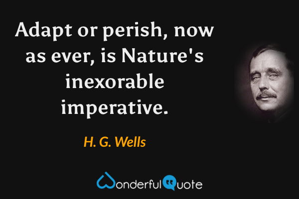 Adapt or perish, now as ever, is Nature's inexorable imperative. - H. G. Wells quote.