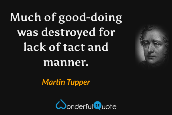 Much of good-doing was destroyed for lack of tact and manner. - Martin Tupper quote.
