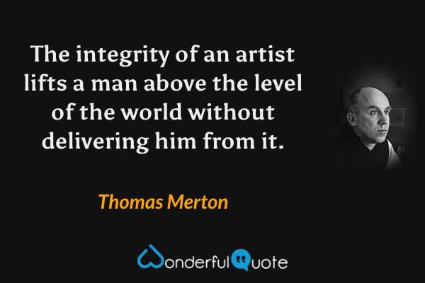 The integrity of an artist lifts a man above the level of the world without delivering him from it. - Thomas Merton quote.