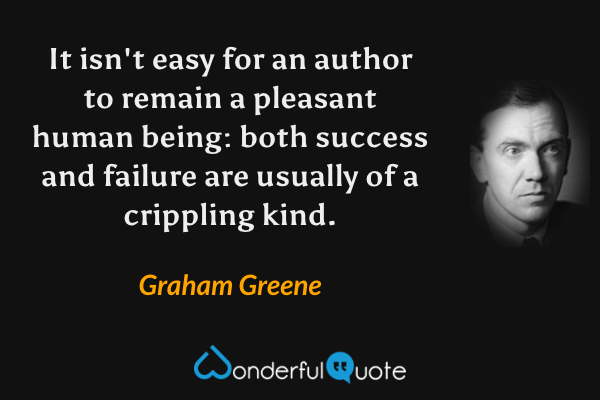It isn't easy for an author to remain a pleasant human being: both success and failure are usually of a crippling kind. - Graham Greene quote.