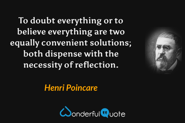 To doubt everything or to believe everything are two equally convenient solutions; both dispense with the necessity of reflection. - Henri Poincare quote.
