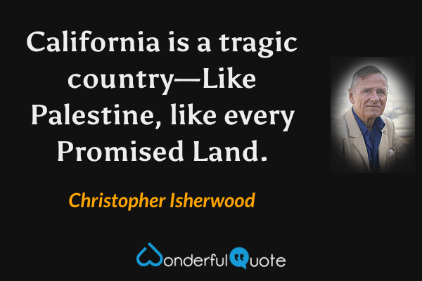 California is a tragic country—Like Palestine, like every Promised Land. - Christopher Isherwood quote.