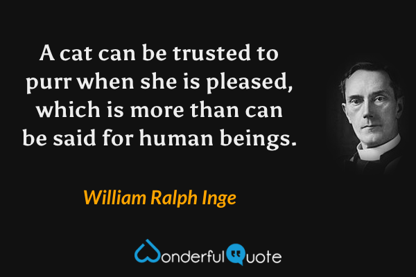 A cat can be trusted to purr when she is pleased, which is more than can be said for human beings. - William Ralph Inge quote.