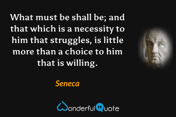 What must be shall be; and that which is a necessity to him that struggles, is little more than a choice to him that is willing. - Seneca quote.