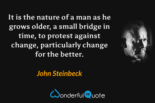 It is the nature of a man as he grows older, a small bridge in time, to protest against change, particularly change for the better. - John Steinbeck quote.