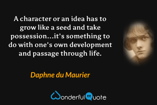 A character or an idea has to grow like a seed and take possession...it's something to do with one's own development and passage through life. - Daphne du Maurier quote.