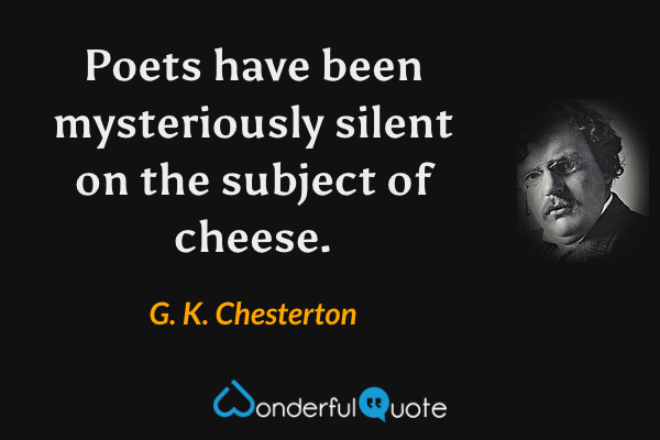 Poets have been mysteriously silent on the subject of cheese. - G. K. Chesterton quote.