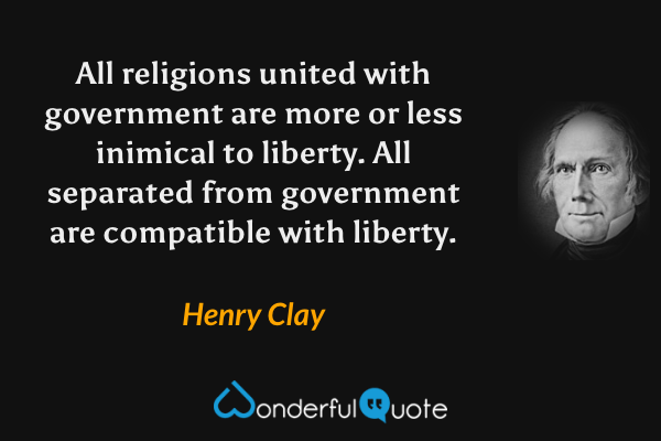 All religions united with government are more or less inimical to liberty. All separated from government are compatible with liberty. - Henry Clay quote.