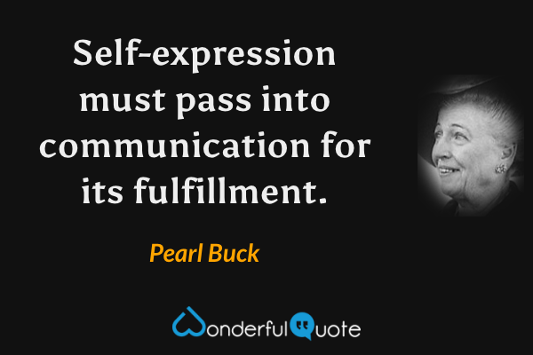 Self-expression must pass into communication for its fulfillment. - Pearl Buck quote.