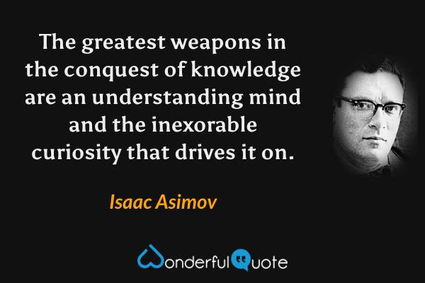 The greatest weapons in the conquest of knowledge are an understanding mind and the inexorable curiosity that drives it on. - Isaac Asimov quote.