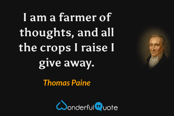 I am a farmer of thoughts, and all the crops I raise I give away. - Thomas Paine quote.