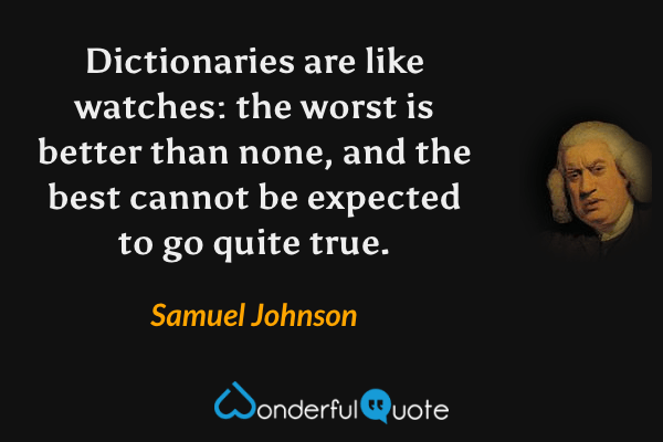 Dictionaries are like watches: the worst is better than none, and the best cannot be expected to go quite true. - Samuel Johnson quote.