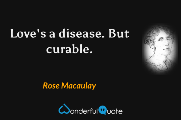 Love's a disease.  But curable. - Rose Macaulay quote.