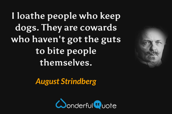 I loathe people who keep dogs.  They are cowards who haven't got the guts to bite people themselves. - August Strindberg quote.