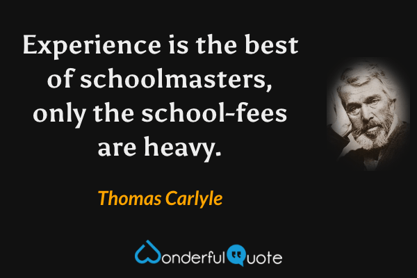 Experience is the best of schoolmasters, only the school-fees are heavy. - Thomas Carlyle quote.
