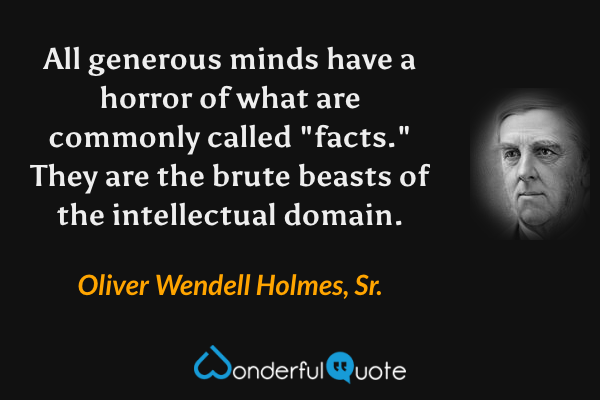 All generous minds have a horror of what are commonly called "facts."  They are the brute beasts of the intellectual domain. - Oliver Wendell Holmes, Sr. quote.
