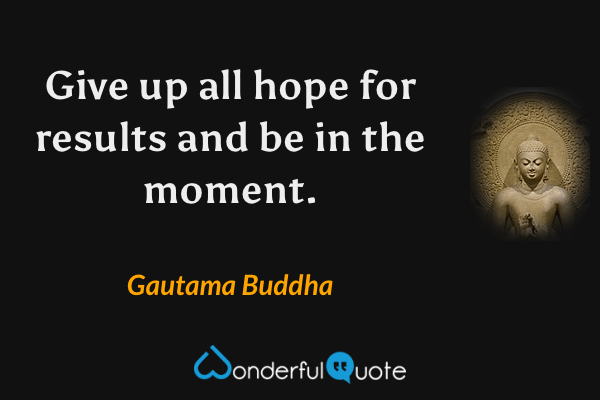 Give up all hope for results and be in the moment. - Gautama Buddha quote.