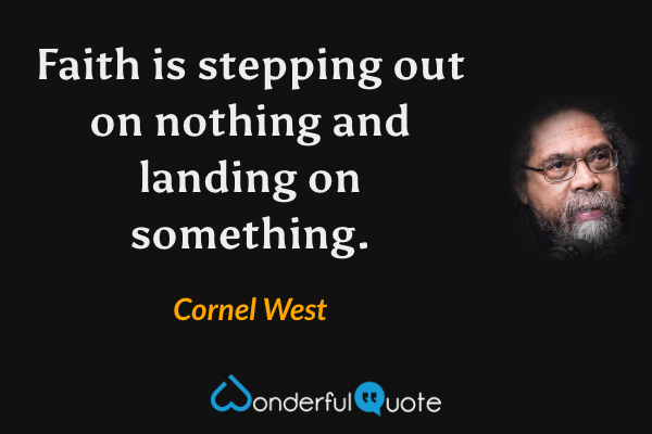 Faith is stepping out on nothing and landing on something. - Cornel West quote.