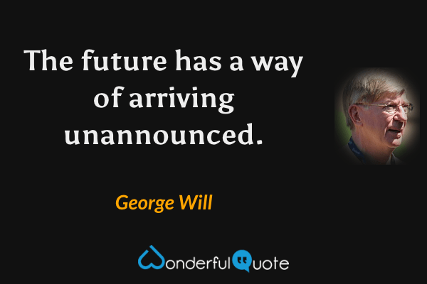 The future has a way of arriving unannounced. - George Will quote.