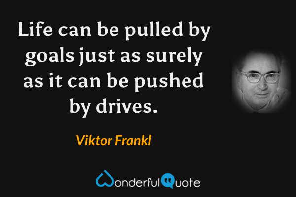 Life can be pulled by goals just as surely as it can be pushed by drives. - Viktor Frankl quote.