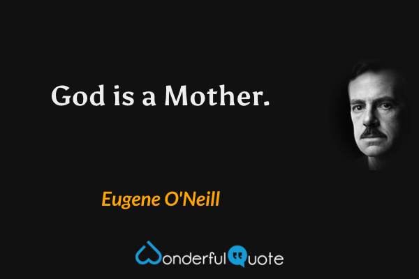 God is a Mother. - Eugene O'Neill quote.