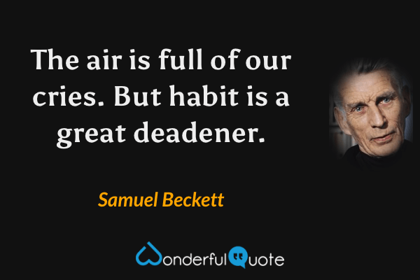 The air is full of our cries. But habit is a great deadener. - Samuel Beckett quote.