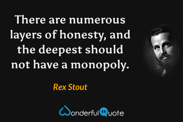 There are numerous layers of honesty, and the deepest should not have a monopoly. - Rex Stout quote.