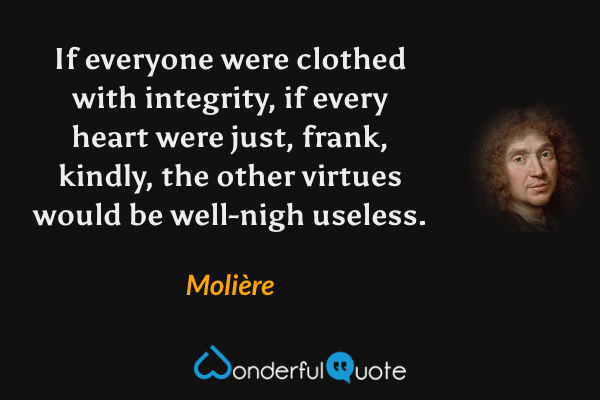If everyone were clothed with integrity, if every heart were just, frank, kindly, the other virtues would be well-nigh useless. - Molière quote.