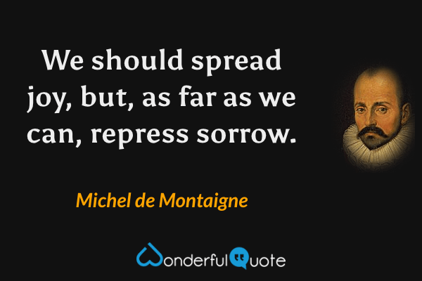 We should spread joy, but, as far as we can, repress sorrow. - Michel de Montaigne quote.