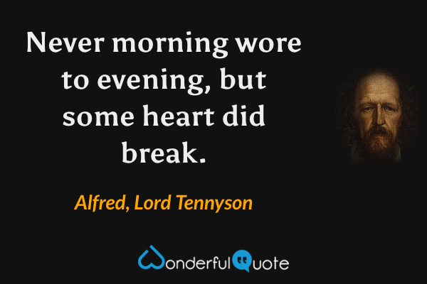 Never morning wore to evening, but some heart did break. - Alfred, Lord Tennyson quote.