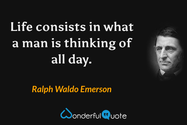 Life consists in what a man is thinking of all day. - Ralph Waldo Emerson quote.