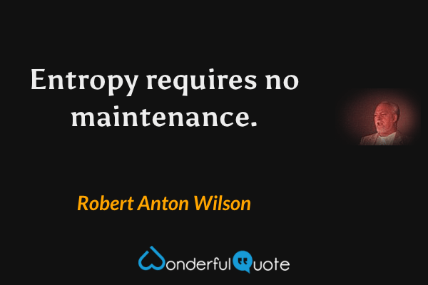 Entropy requires no maintenance. - Robert Anton Wilson quote.