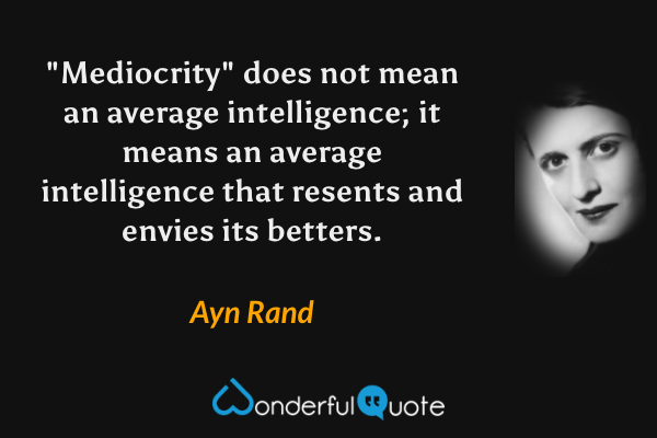 "Mediocrity" does not mean an average intelligence; it means an average intelligence that resents and envies its betters. - Ayn Rand quote.