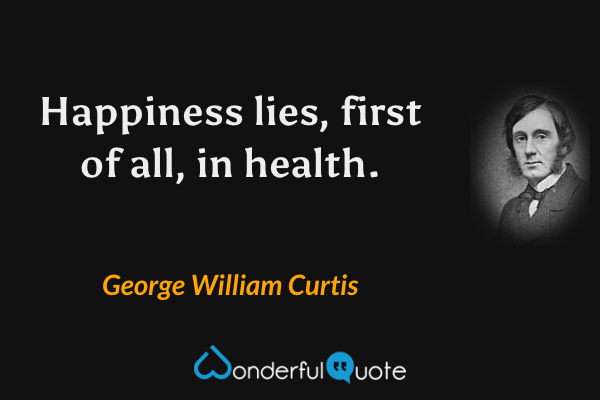 Happiness lies, first of all, in health. - George William Curtis quote.