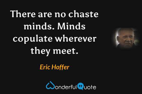 There are no chaste minds.  Minds copulate wherever they meet. - Eric Hoffer quote.