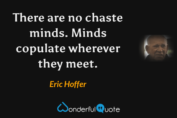 There are no chaste minds. Minds copulate wherever they meet. - Eric Hoffer quote.