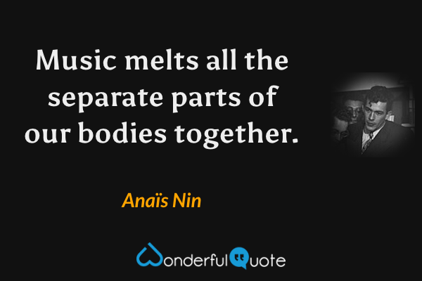 Music melts all the separate parts of our bodies together. - Anaïs Nin quote.