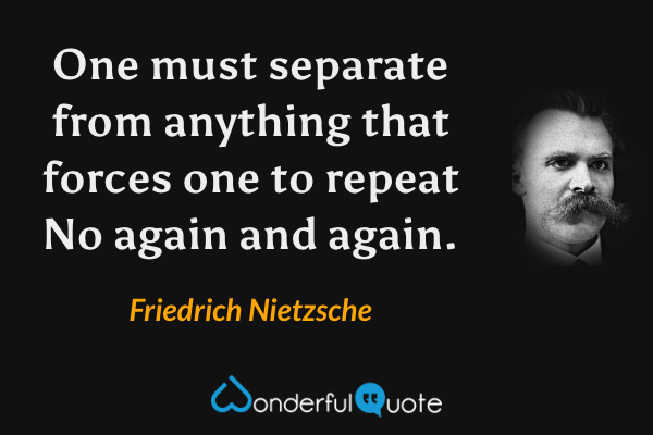 One must separate from anything that forces one to repeat No again and again. - Friedrich Nietzsche quote.