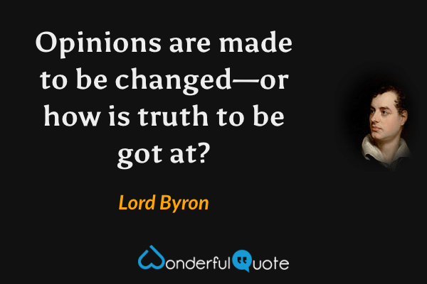 Opinions are made to be changed—or how is truth to be got at? - Lord Byron quote.