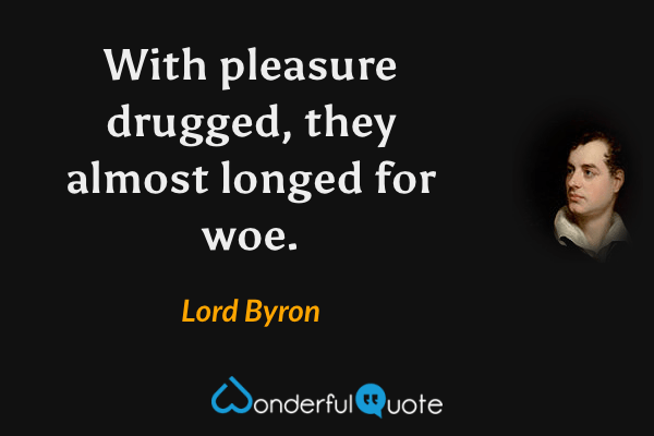 With pleasure drugged, they almost longed for woe. - Lord Byron quote.