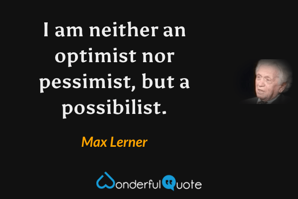 I am neither an optimist nor pessimist, but a possibilist. - Max Lerner quote.